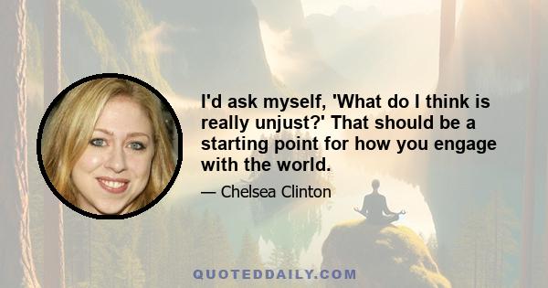 I'd ask myself, 'What do I think is really unjust?' That should be a starting point for how you engage with the world.