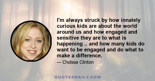 I'm always struck by how innately curious kids are about the world around us and how engaged and sensitive they are to what is happening .. and how many kids do want to be engaged and do what to make a difference.