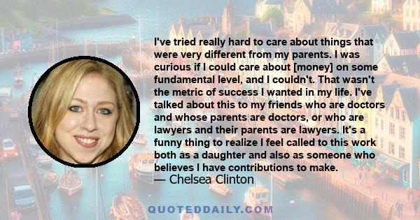 I've tried really hard to care about things that were very different from my parents. I was curious if I could care about [money] on some fundamental level, and I couldn't. That wasn't the metric of success I wanted in