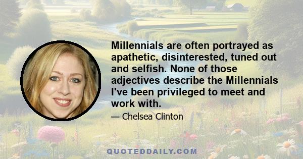 Millennials are often portrayed as apathetic, disinterested, tuned out and selfish. None of those adjectives describe the Millennials I've been privileged to meet and work with.