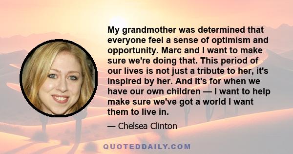 My grandmother was determined that everyone feel a sense of optimism and opportunity. Marc and I want to make sure we're doing that. This period of our lives is not just a tribute to her, it's inspired by her. And it's