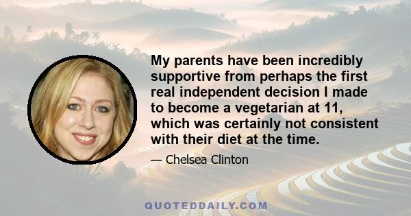 My parents have been incredibly supportive from perhaps the first real independent decision I made to become a vegetarian at 11, which was certainly not consistent with their diet at the time.