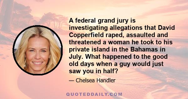 A federal grand jury is investigating allegations that David Copperfield raped, assaulted and threatened a woman he took to his private island in the Bahamas in July. What happened to the good old days when a guy would