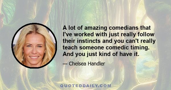 A lot of amazing comedians that I've worked with just really follow their instincts and you can't really teach someone comedic timing. And you just kind of have it.