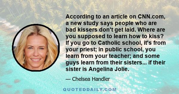 According to an article on CNN.com, a new study says people who are bad kissers don't get laid. Where are you supposed to learn how to kiss? If you go to Catholic school, it's from your priest; in public school, you