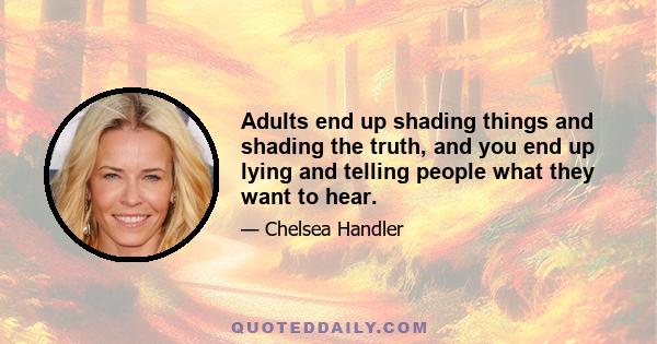 Adults end up shading things and shading the truth, and you end up lying and telling people what they want to hear.