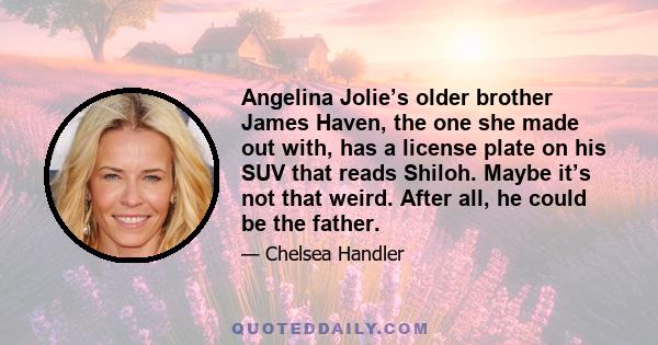 Angelina Jolie’s older brother James Haven, the one she made out with, has a license plate on his SUV that reads Shiloh. Maybe it’s not that weird. After all, he could be the father.