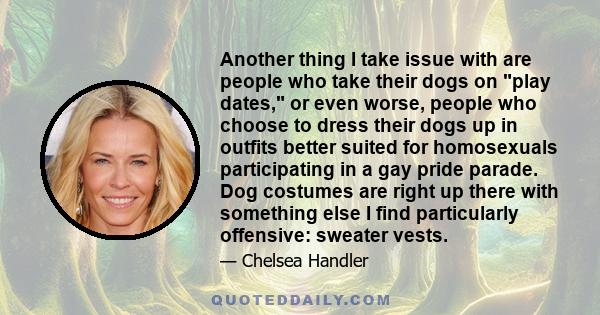 Another thing I take issue with are people who take their dogs on play dates, or even worse, people who choose to dress their dogs up in outfits better suited for homosexuals participating in a gay pride parade. Dog