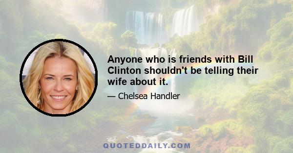 Anyone who is friends with Bill Clinton shouldn't be telling their wife about it.