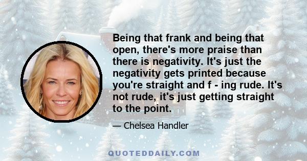 Being that frank and being that open, there's more praise than there is negativity. It's just the negativity gets printed because you're straight and f - ing rude. It's not rude, it's just getting straight to the point.