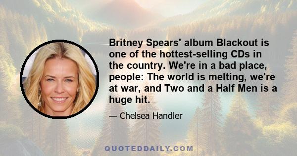 Britney Spears' album Blackout is one of the hottest-selling CDs in the country. We're in a bad place, people: The world is melting, we're at war, and Two and a Half Men is a huge hit.