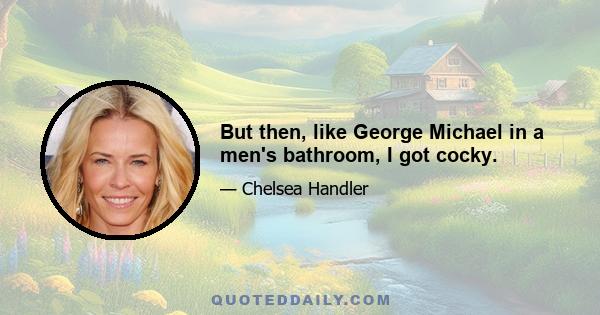 But then, like George Michael in a men's bathroom, I got cocky.