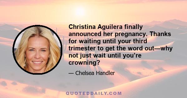 Christina Aguilera finally announced her pregnancy. Thanks for waiting until your third trimester to get the word out—why not just wait until you’re crowning?