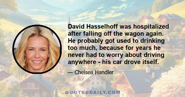 David Hasselhoff was hospitalized after falling off the wagon again. He probably got used to drinking too much, because for years he never had to worry about driving anywhere - his car drove itself.