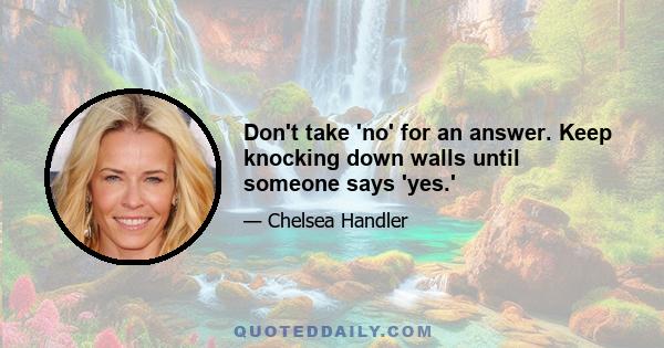 Don't take 'no' for an answer. Keep knocking down walls until someone says 'yes.'