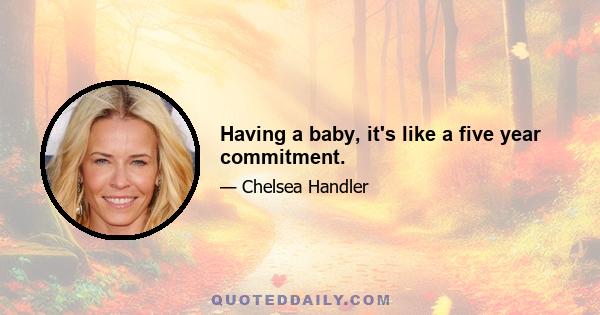 Having a baby, it's like a five year commitment.