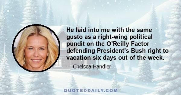 He laid into me with the same gusto as a right-wing political pundit on the O'Reilly Factor defending President's Bush right to vacation six days out of the week.