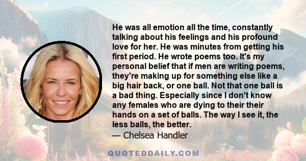 He was all emotion all the time, constantly talking about his feelings and his profound love for her. He was minutes from getting his first period. He wrote poems too. It's my personal belief that if men are writing