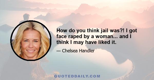 How do you think jail was?! I got face raped by a woman... and I think I may have liked it.