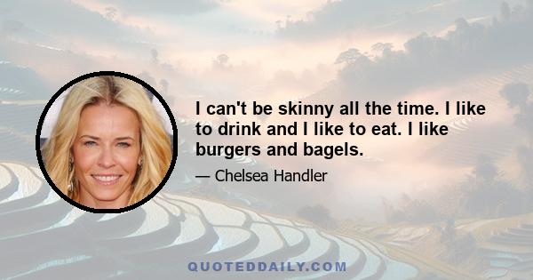 I can't be skinny all the time. I like to drink and I like to eat. I like burgers and bagels.