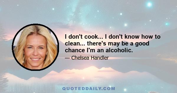 I don't cook... I don't know how to clean... there's may be a good chance I'm an alcoholic.