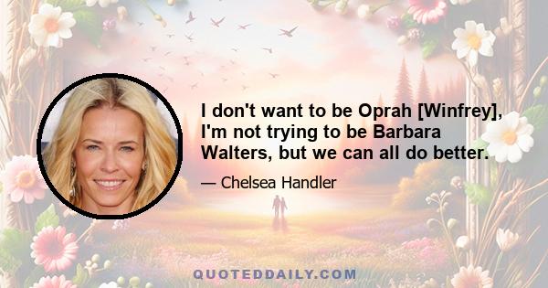 I don't want to be Oprah [Winfrey], I'm not trying to be Barbara Walters, but we can all do better.