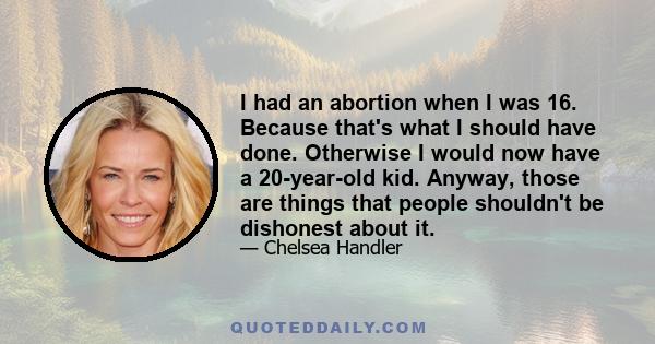 I had an abortion when I was 16. Because that's what I should have done. Otherwise I would now have a 20-year-old kid. Anyway, those are things that people shouldn't be dishonest about it.