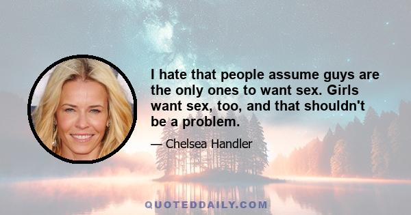 I hate that people assume guys are the only ones to want sex. Girls want sex, too, and that shouldn't be a problem.