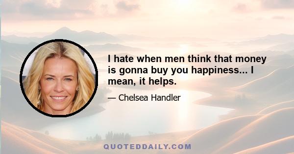 I hate when men think that money is gonna buy you happiness... I mean, it helps.