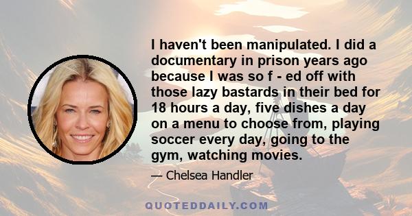 I haven't been manipulated. I did a documentary in prison years ago because I was so f - ed off with those lazy bastards in their bed for 18 hours a day, five dishes a day on a menu to choose from, playing soccer every