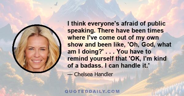 I think everyone's afraid of public speaking. There have been times where I've come out of my own show and been like, 'Oh, God, what am I doing?' . . . You have to remind yourself that 'OK, I'm kind of a badass. I can