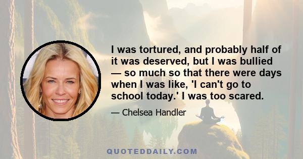 I was tortured, and probably half of it was deserved, but I was bullied — so much so that there were days when I was like, 'I can't go to school today.' I was too scared.