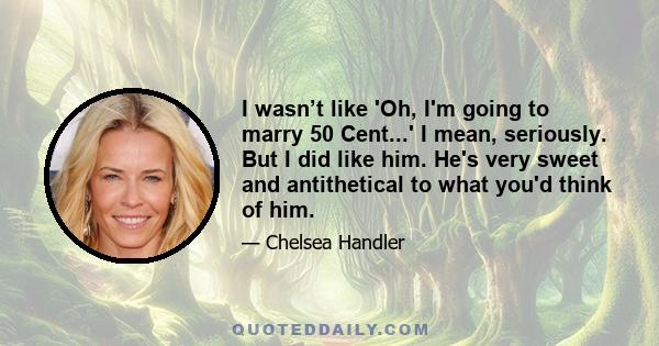 I wasn’t like 'Oh, I'm going to marry 50 Cent...' I mean, seriously. But I did like him. He's very sweet and antithetical to what you'd think of him.