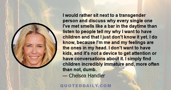 I would rather sit next to a transgender person and discuss why every single one I've met smells like a bar in the daytime than listen to people tell my why I want to have children and that I just don't know it yet. I