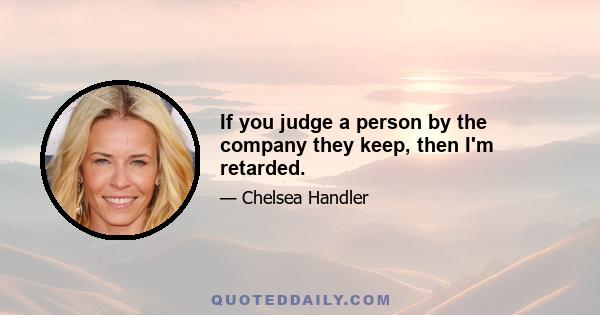 If you judge a person by the company they keep, then I'm retarded.