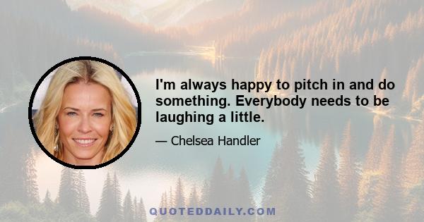 I'm always happy to pitch in and do something. Everybody needs to be laughing a little.