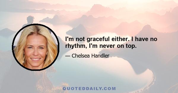 I'm not graceful either. I have no rhythm, I'm never on top.