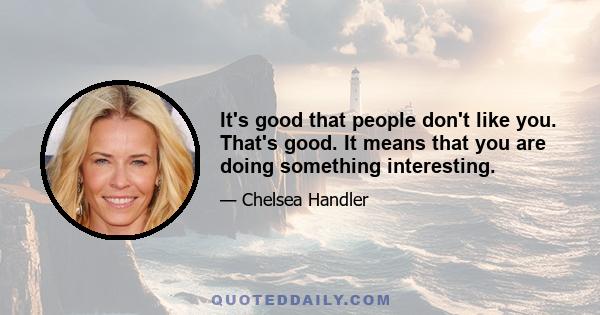 It's good that people don't like you. That's good. It means that you are doing something interesting.