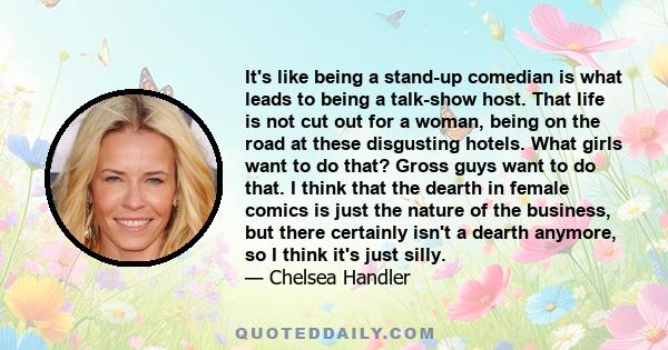 It's like being a stand-up comedian is what leads to being a talk-show host. That life is not cut out for a woman, being on the road at these disgusting hotels. What girls want to do that? Gross guys want to do that. I