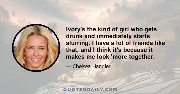 Ivory's the kind of girl who gets drunk and immediately starts slurring. I have a lot of friends like that, and I think it's because it makes me look 'more together.