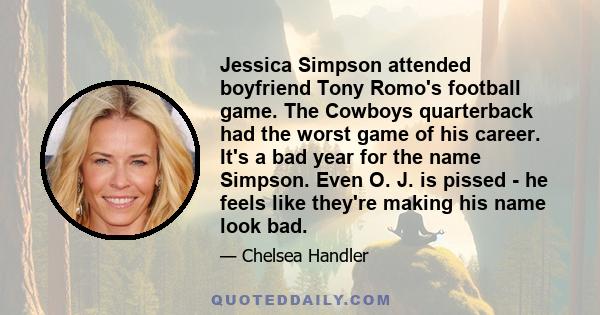 Jessica Simpson attended boyfriend Tony Romo's football game. The Cowboys quarterback had the worst game of his career. It's a bad year for the name Simpson. Even O. J. is pissed - he feels like they're making his name