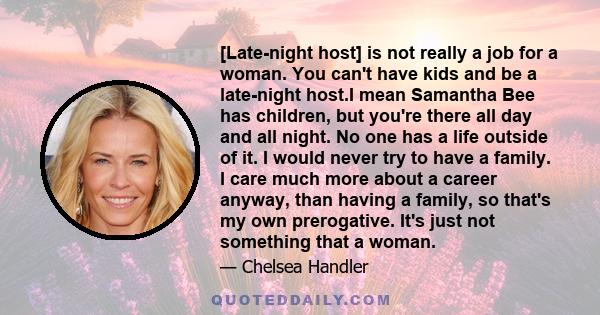 [Late-night host] is not really a job for a woman. You can't have kids and be a late-night host.I mean Samantha Bee has children, but you're there all day and all night. No one has a life outside of it. I would never