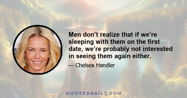 Men don’t realize that if we’re sleeping with them on the first date, we’re probably not interested in seeing them again either.