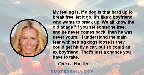 My feeling is, if a dog is that hard up to break free, let it go. It's like a boyfriend who wants to break up. We all know the old adage If you set someone free, and he never comes back, then he was never yours. I