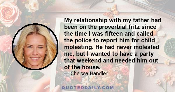 My relationship with my father had been on the proverbial fritz since the time I was fifteen and called the police to report him for child molesting. He had never molested me, but I wanted to have a party that weekend