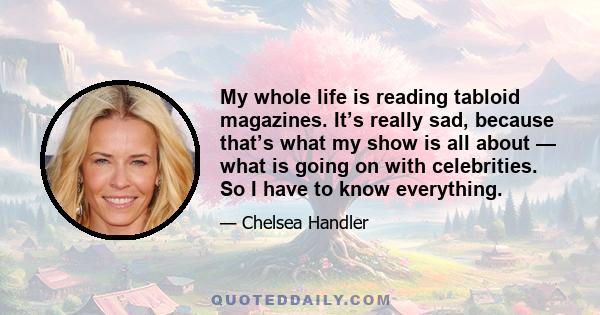 My whole life is reading tabloid magazines. It’s really sad, because that’s what my show is all about — what is going on with celebrities. So I have to know everything.