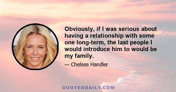 Obviously, if I was serious about having a relationship with some one long-term, the last people I would introduce him to would be my family.