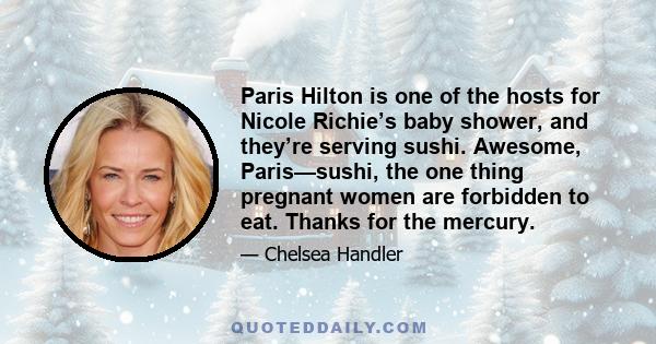 Paris Hilton is one of the hosts for Nicole Richie’s baby shower, and they’re serving sushi. Awesome, Paris—sushi, the one thing pregnant women are forbidden to eat. Thanks for the mercury.