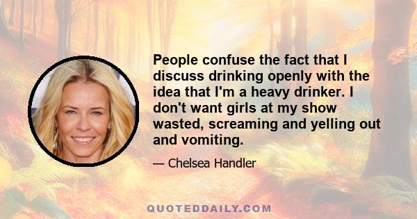 People confuse the fact that I discuss drinking openly with the idea that I'm a heavy drinker. I don't want girls at my show wasted, screaming and yelling out and vomiting.