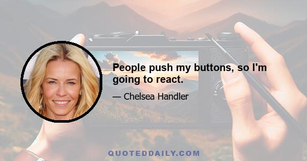 People push my buttons, so I'm going to react.